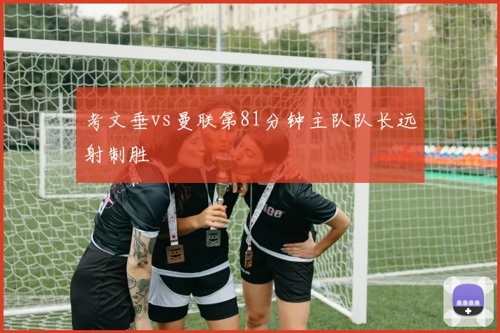 考文垂vs曼联第81分钟主队队长远射制胜