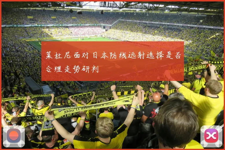 莱杜尼面对日本防线远射选择是否合理走势研判