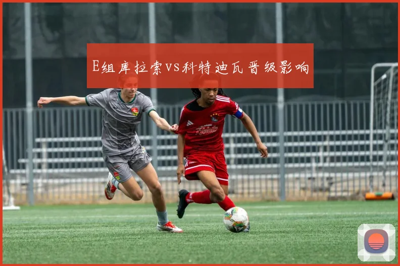 E组库拉索vs科特迪瓦晋级影响