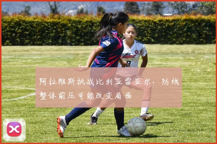 阿拉维斯挑战比利亚雷亚尔，防线整体前压可能改变局面