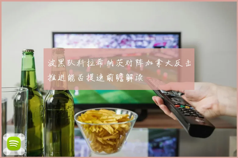 波黑队科拉希纳茨对阵加拿大反击推进能否提速前瞻解读