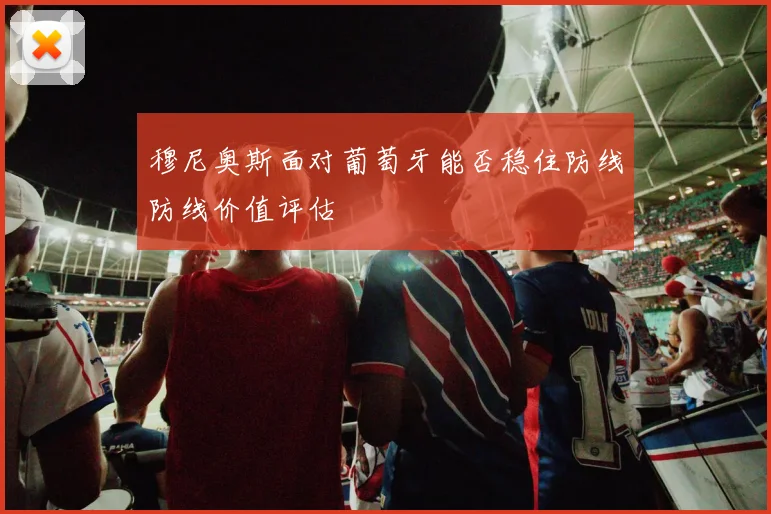 穆尼奥斯面对葡萄牙能否稳住防线防线价值评估