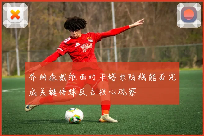 乔纳森戴维面对卡塔尔防线能否完成关键传球反击核心观察